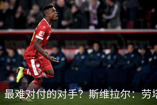 最难对付的对手？斯维拉尔：劳塔罗太难读懂了，图拉姆的速度太快