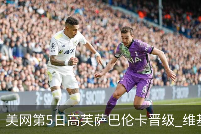美网第5日高芙萨巴伦卡晋级 维基奇将再战郑钦文