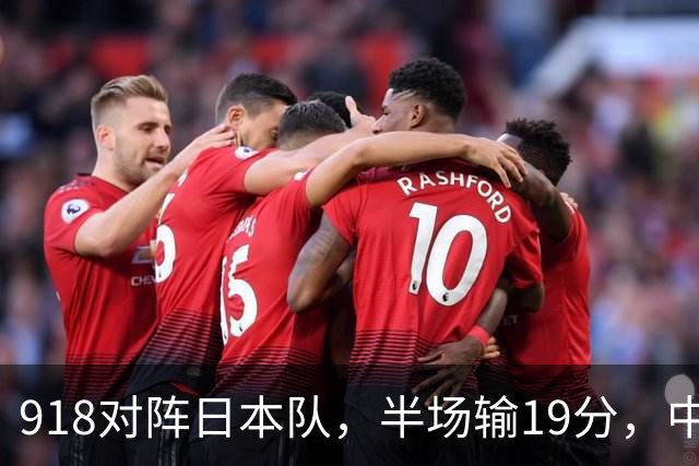 918对阵日本队，半场输19分，中国男篮危险，3人低迷，2短板拉胯